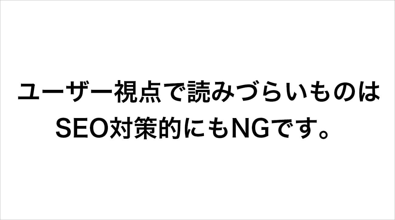 ユーザー視点で読みづらいものは SEO対策的にもNGです。