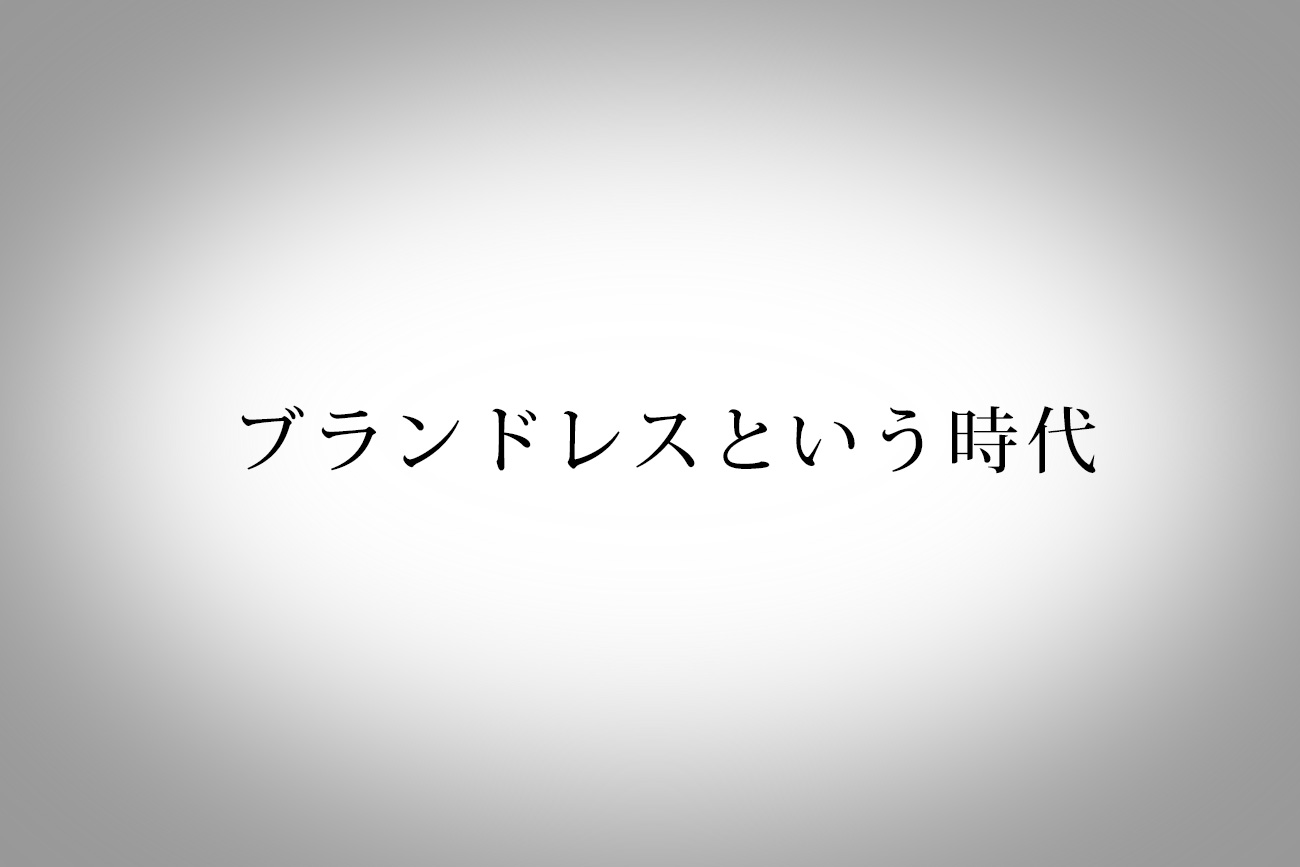 有名ブランドロゴが入ってると逆にダサい。ブランドレスという風潮から見るこれからのブランド力とは。