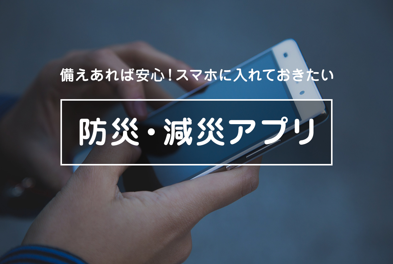 備えあれば安心！スマホに入れておきたい防災・減災アプリ